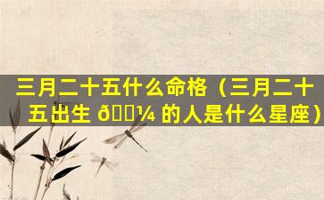 三月二十五什么命格（三月二十五出生 🌼 的人是什么星座）